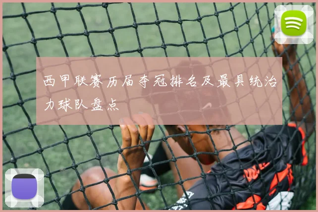 西甲联赛历届夺冠排名及最具统治力球队盘点