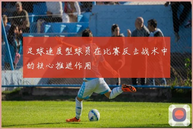 足球速度型球员在比赛反击战术中的核心推进作用