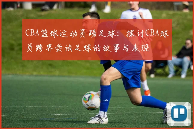 CBA篮球运动员踢足球：探讨CBA球员跨界尝试足球的故事与表现