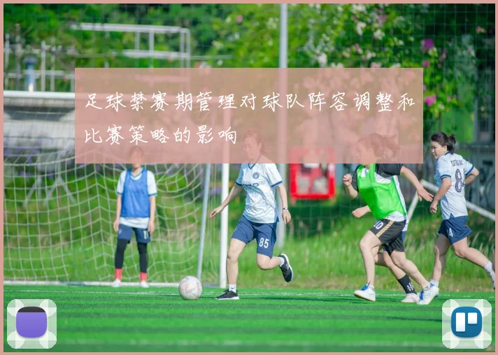 足球禁赛期管理对球队阵容调整和比赛策略的影响