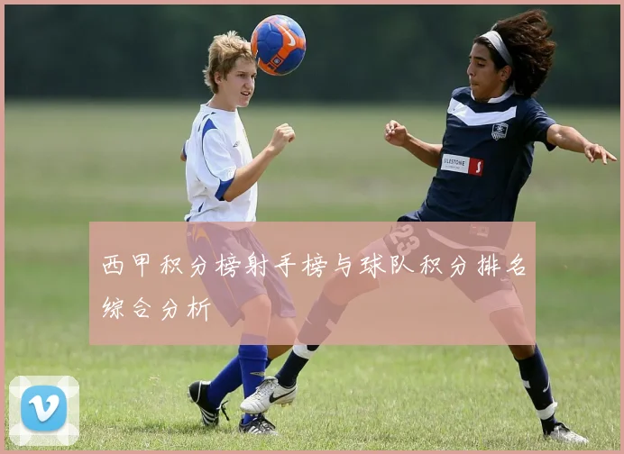 西甲积分榜射手榜与球队积分排名综合分析