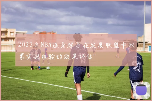2023年NBA选秀球员在发展联盟中积累实战经验的效果评估