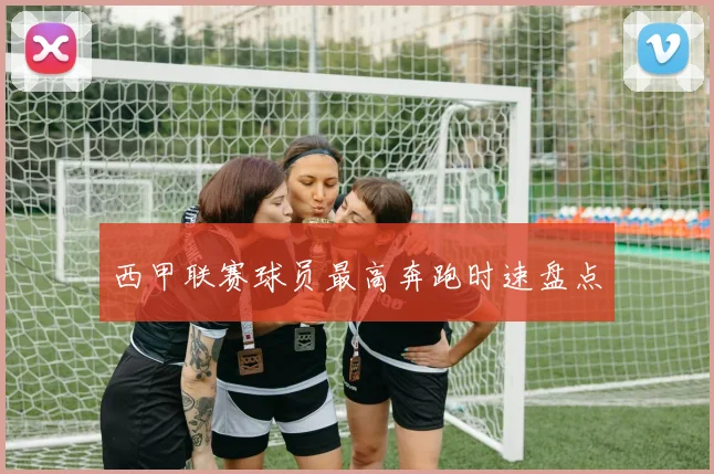 西甲联赛球员最高奔跑时速盘点