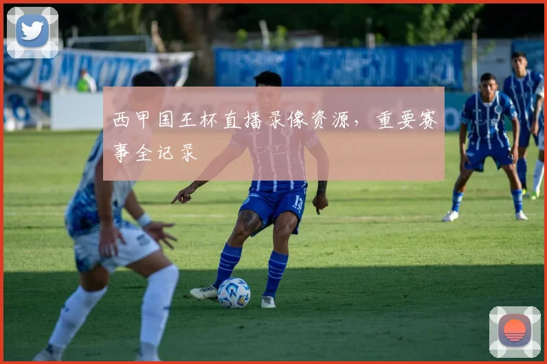 西甲国王杯直播录像资源，重要赛事全记录