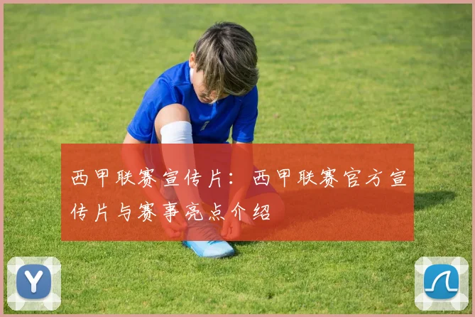 西甲联赛宣传片:西甲联赛官方宣传片与赛事亮点介绍