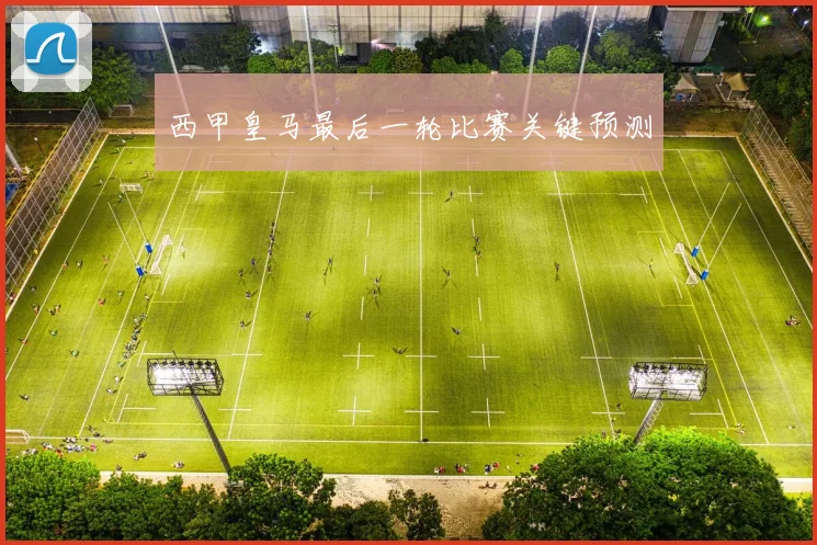 西甲皇马最后一轮比赛关键预测