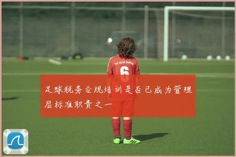 足球税务合规培训是否已成为管理层标准职责之一
